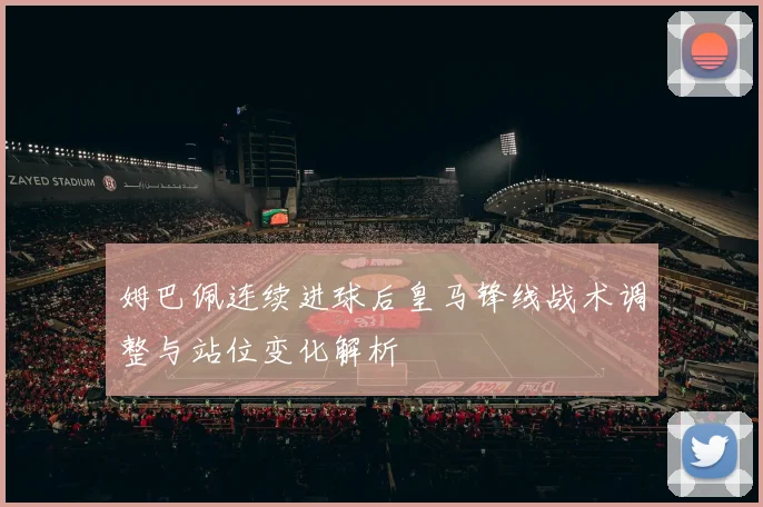 姆巴佩连续进球后皇马锋线战术调整与站位变化解析