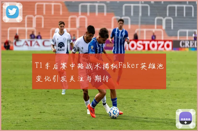 T1季后赛中路战术揭秘Faker英雄池变化引发关注与期待