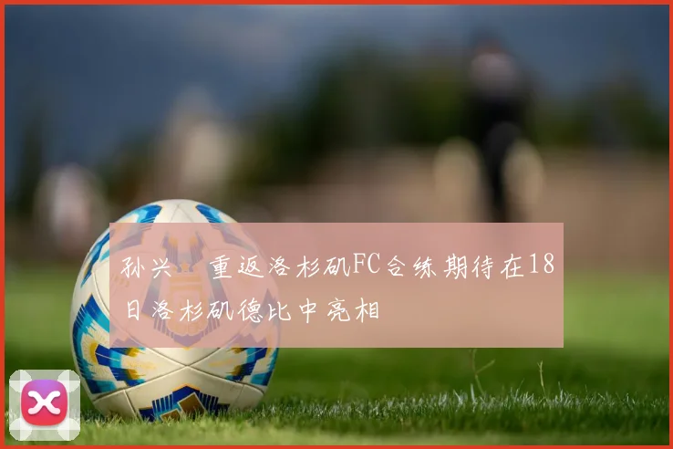 孙兴慜重返洛杉矶FC合练期待在18日洛杉矶德比中亮相