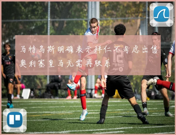 马特乌斯明确表示拜仁不考虑出售奥利塞皇马无需再联系