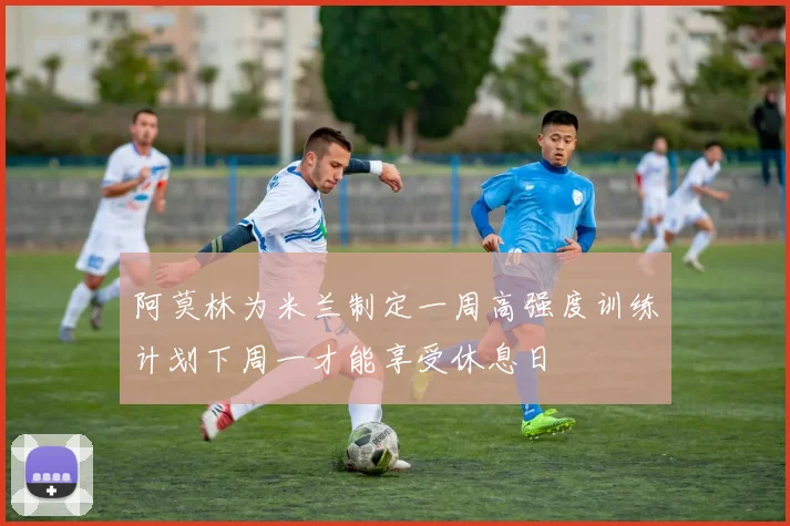 阿莫林为米兰制定一周高强度训练计划下周一才能享受休息日