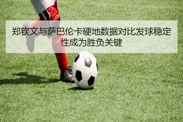 郑钦文与萨巴伦卡硬地数据对比发球稳定性成为胜负关键